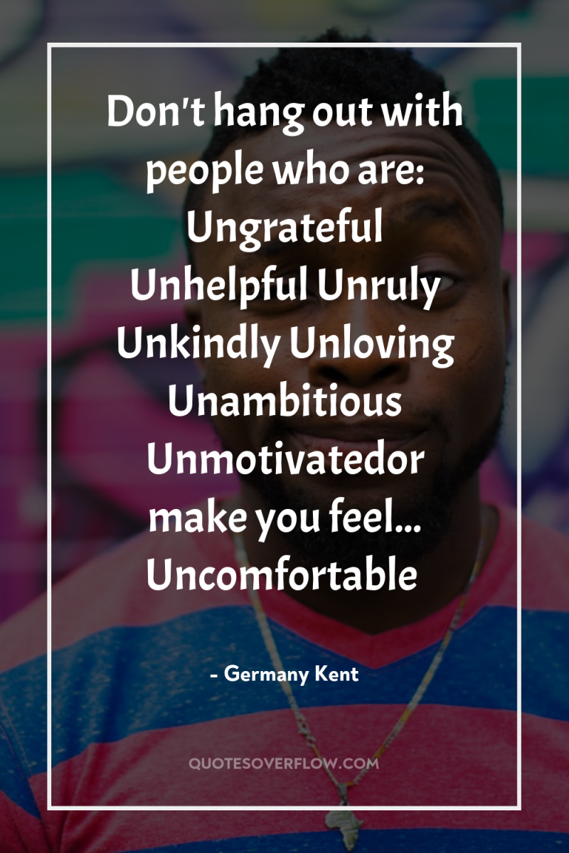 Don't hang out with people who are: Ungrateful Unhelpful Unruly...