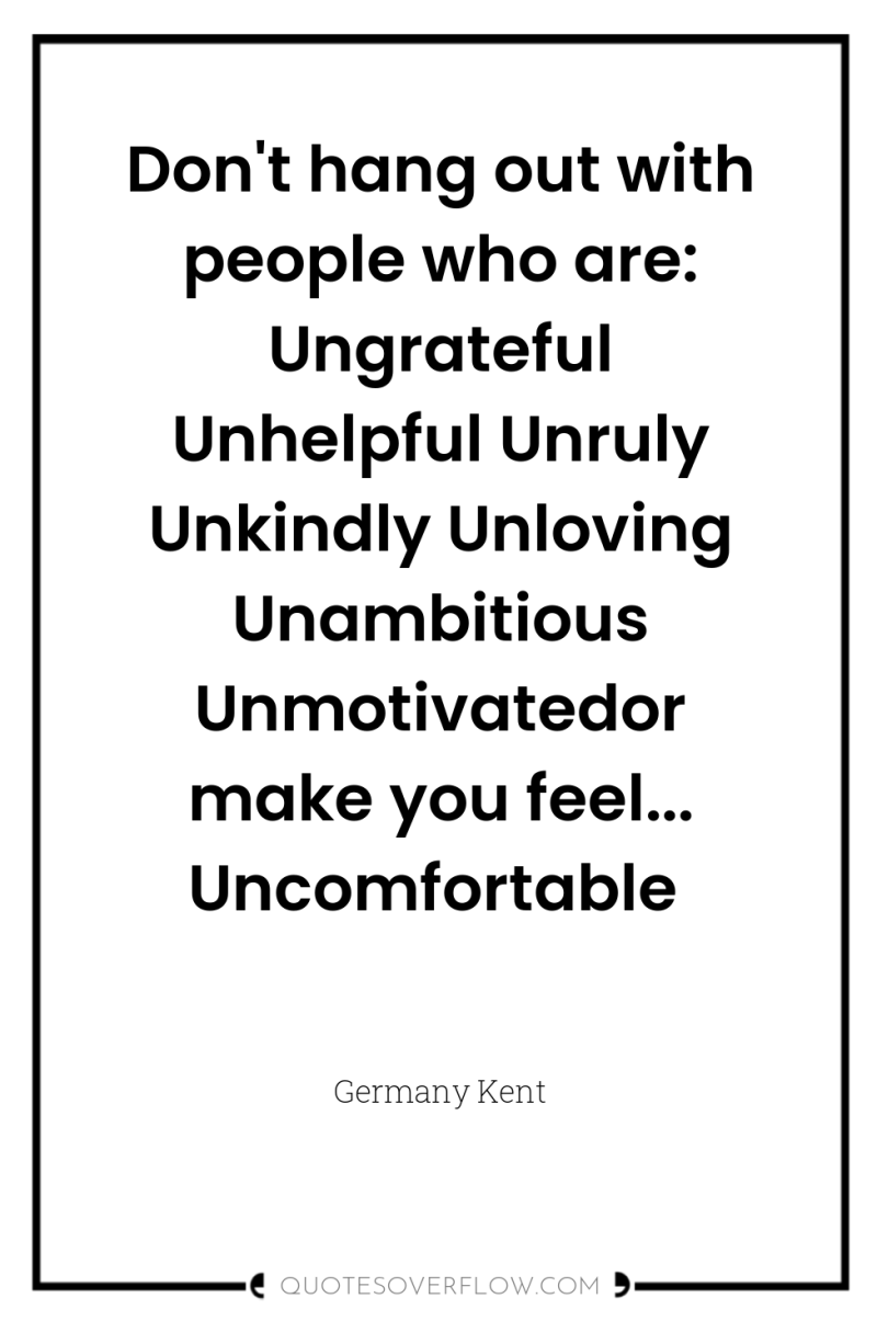 Don't hang out with people who are: Ungrateful Unhelpful Unruly...
