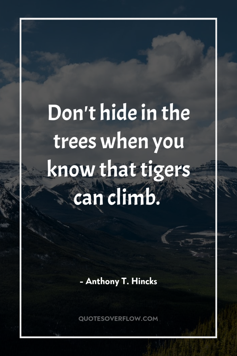 Don't hide in the trees when you know that tigers...