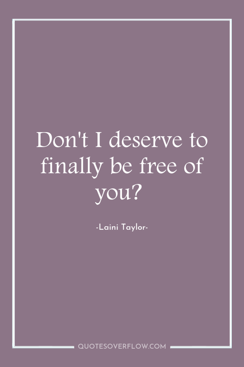 Don't I deserve to finally be free of you? 