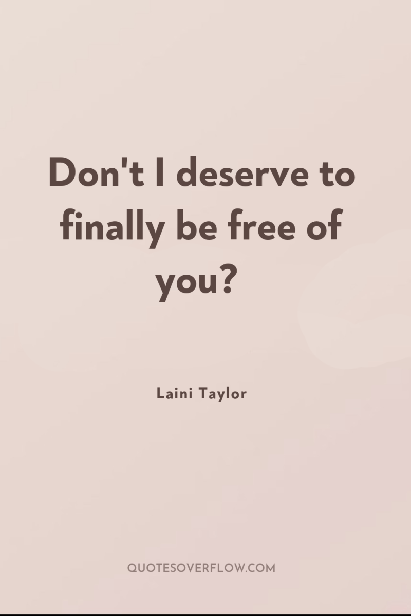 Don't I deserve to finally be free of you? 