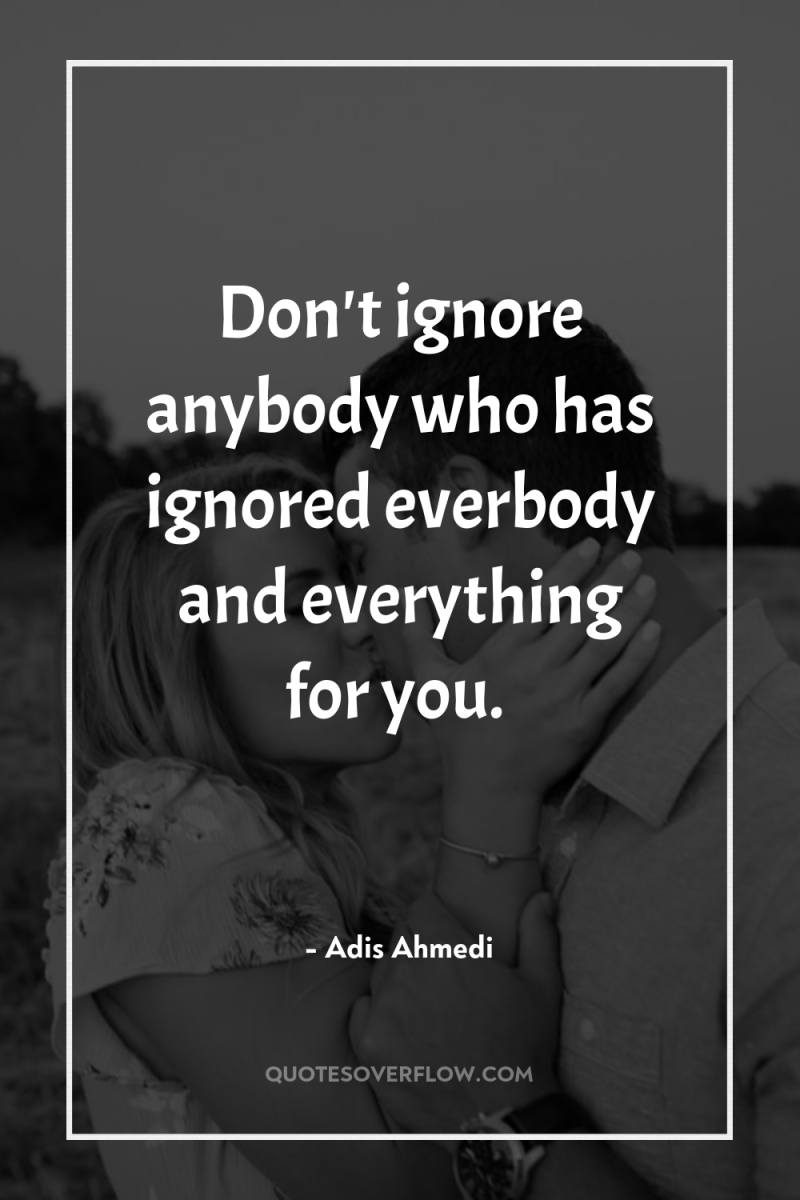 Don't ignore anybody who has ignored everbody and everything for...