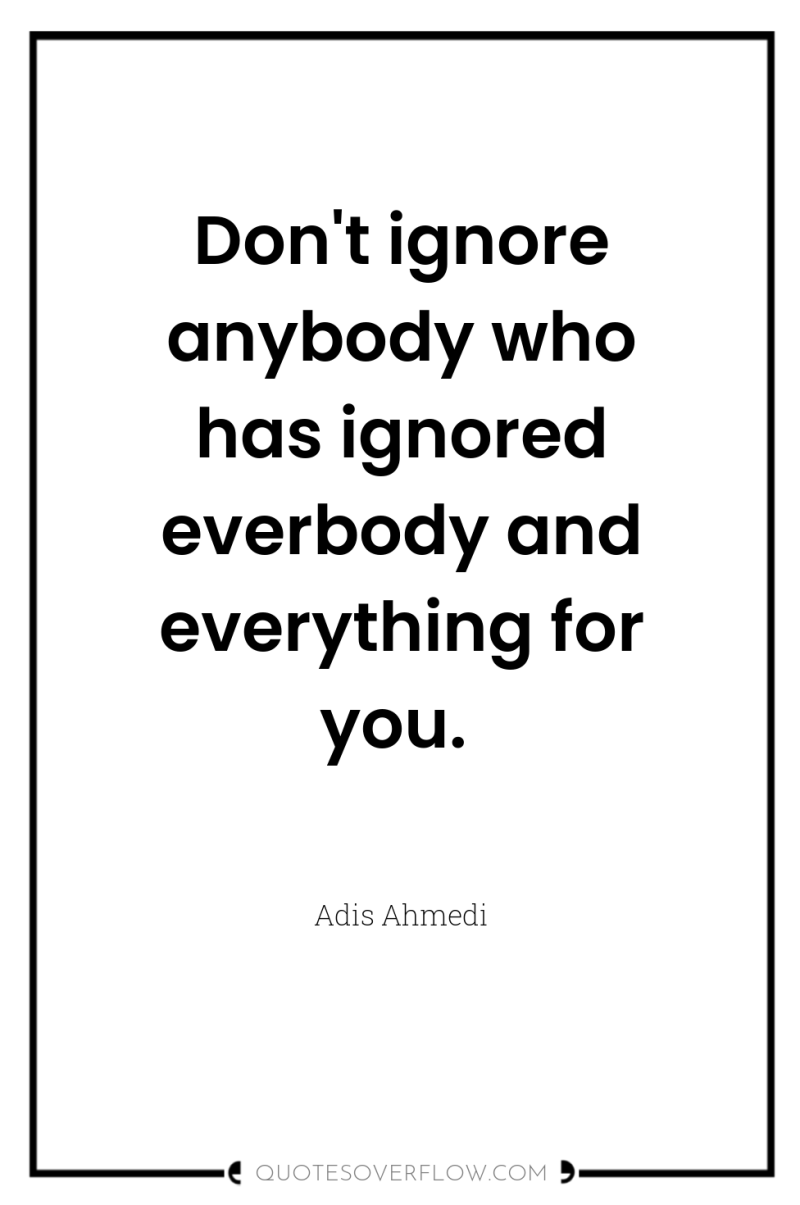 Don't ignore anybody who has ignored everbody and everything for...