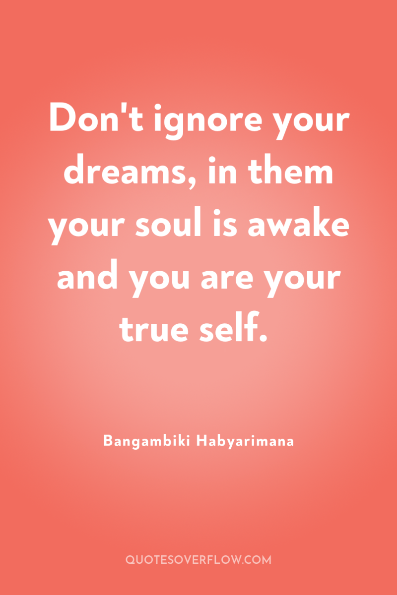 Don't ignore your dreams, in them your soul is awake...