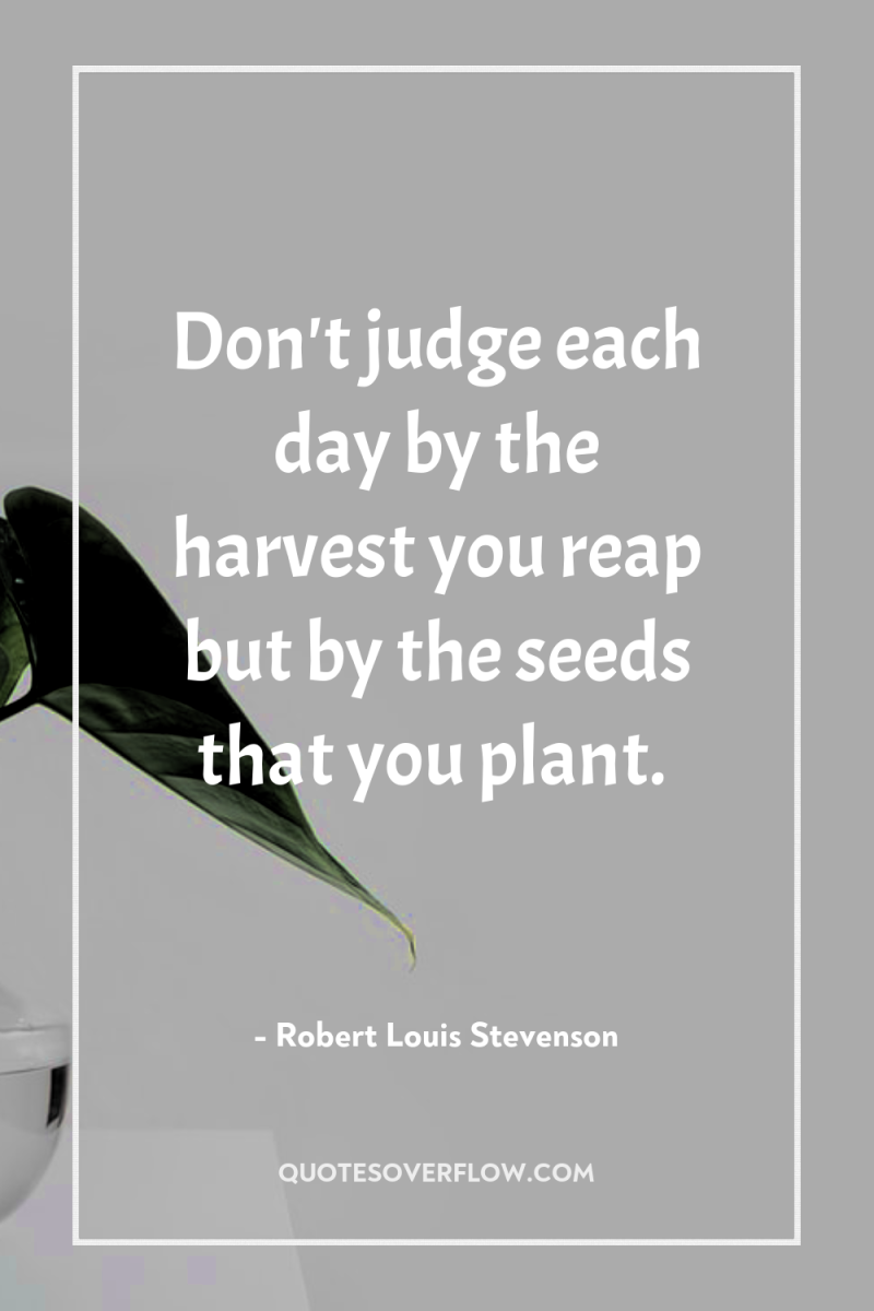 Don't judge each day by the harvest you reap but...