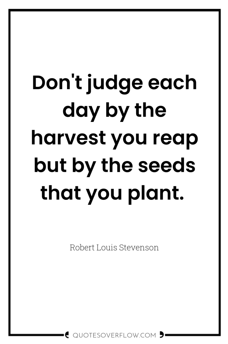 Don't judge each day by the harvest you reap but...