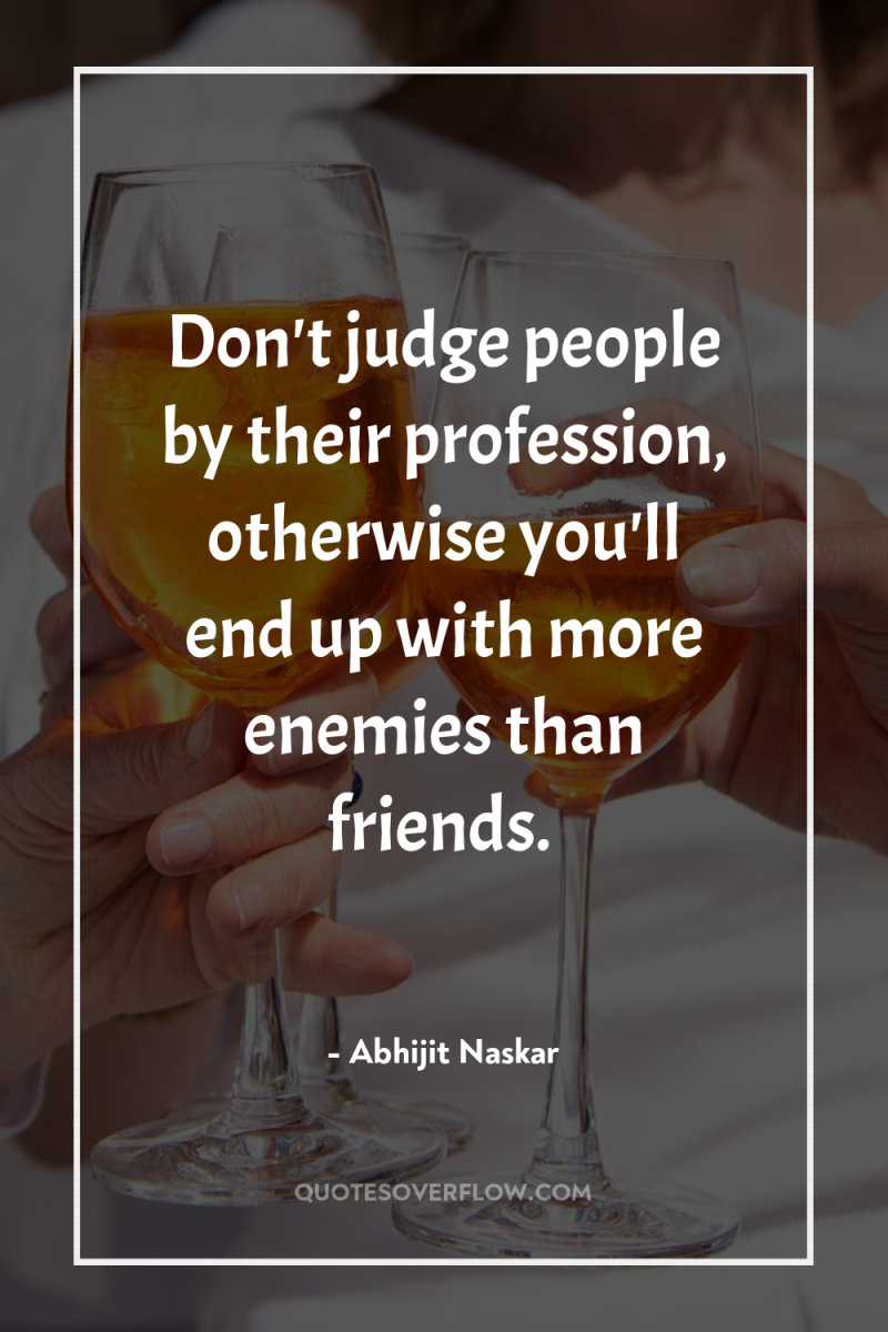 Don't judge people by their profession, otherwise you'll end up...