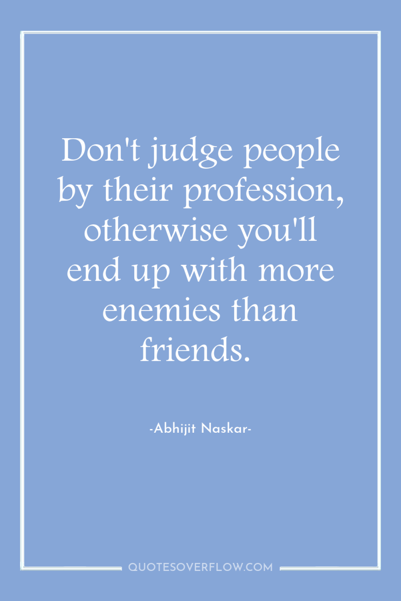 Don't judge people by their profession, otherwise you'll end up...