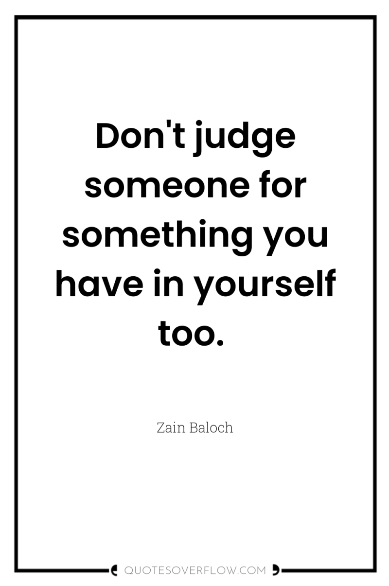 Don't judge someone for something you have in yourself too. 