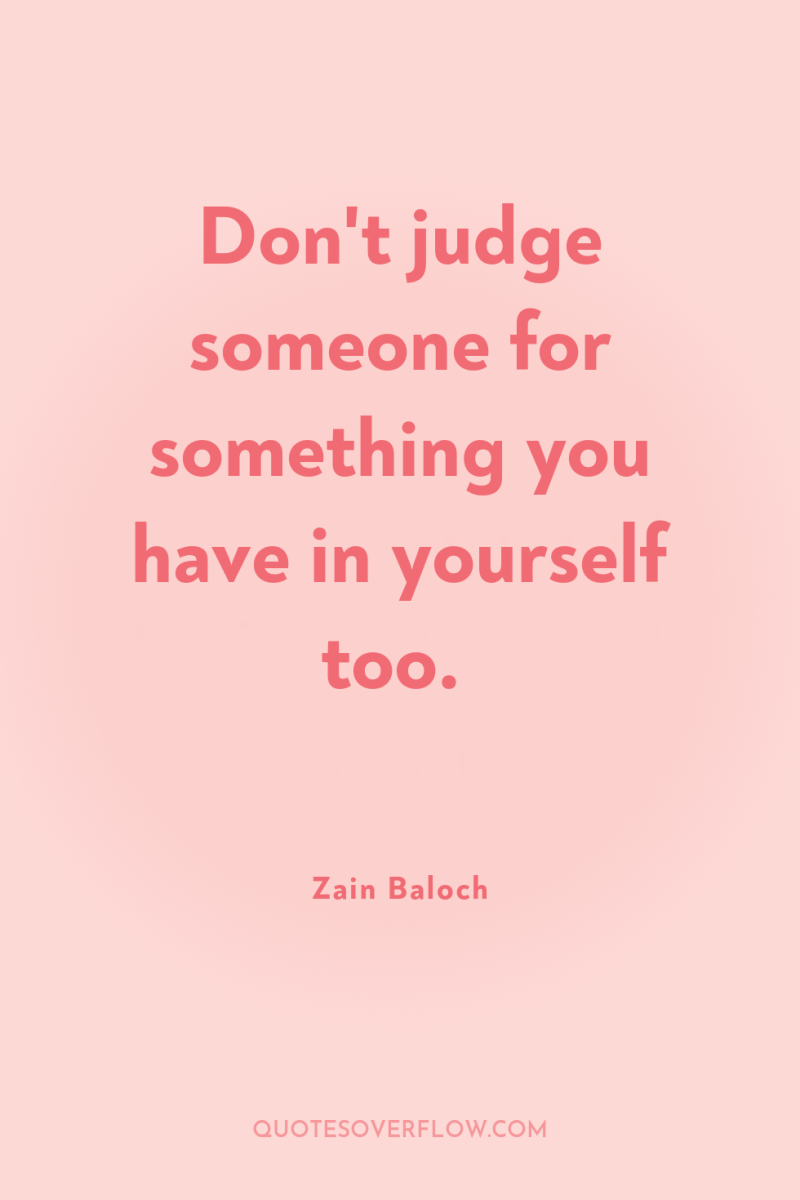 Don't judge someone for something you have in yourself too. 