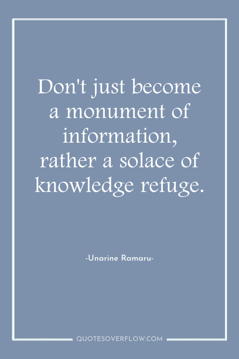 Don't just become a monument of information, rather a solace...