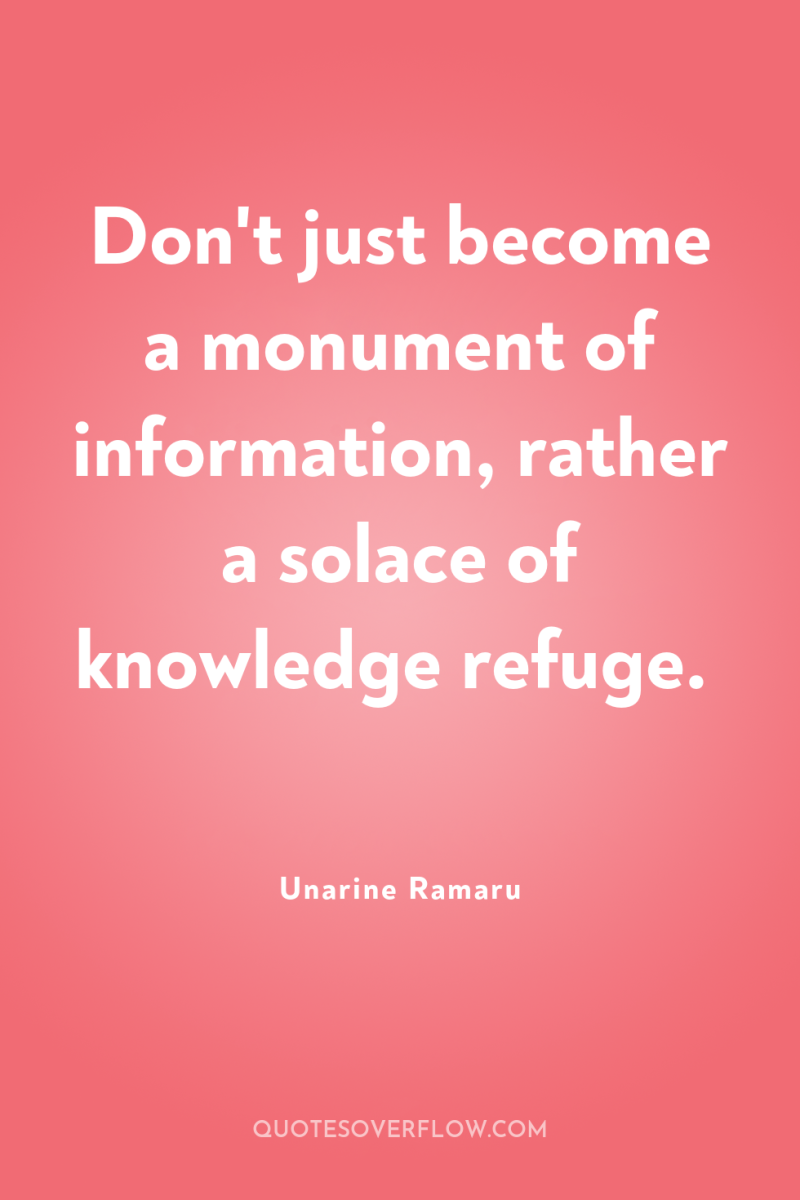 Don't just become a monument of information, rather a solace...