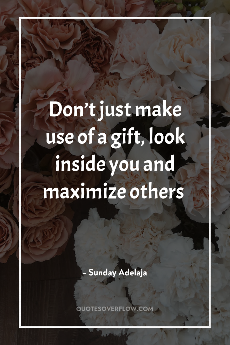 Don’t just make use of a gift, look inside you...