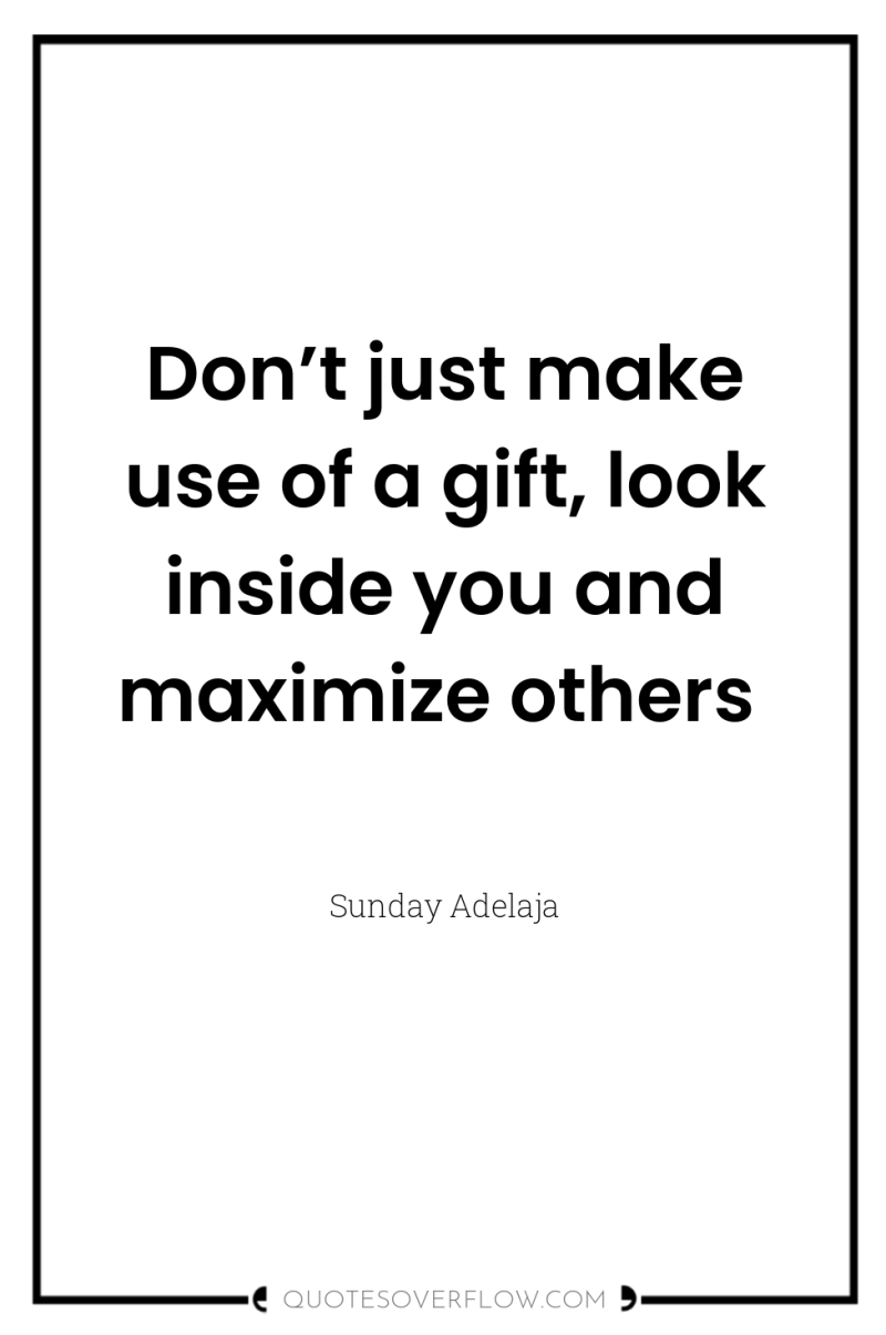 Don’t just make use of a gift, look inside you...
