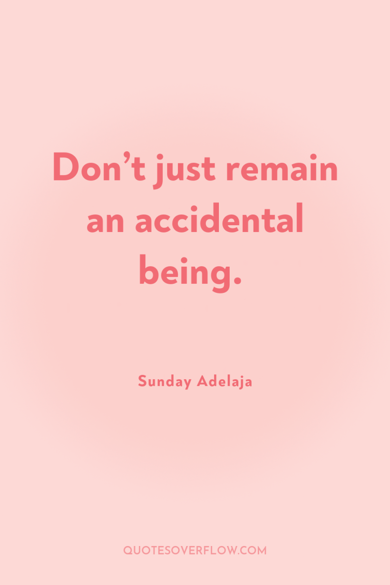 Don’t just remain an accidental being. 