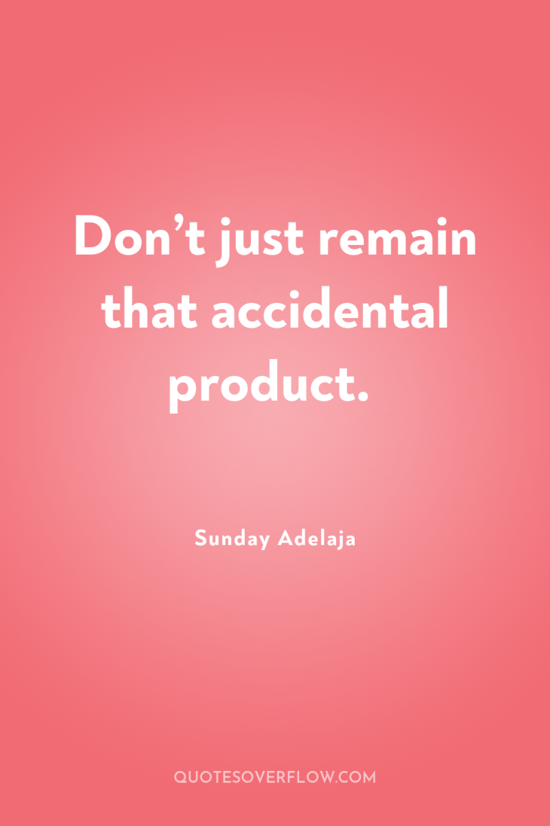 Don’t just remain that accidental product. 
