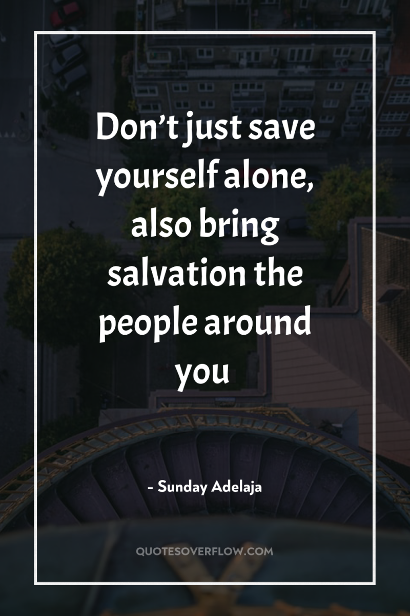Don’t just save yourself alone, also bring salvation the people...