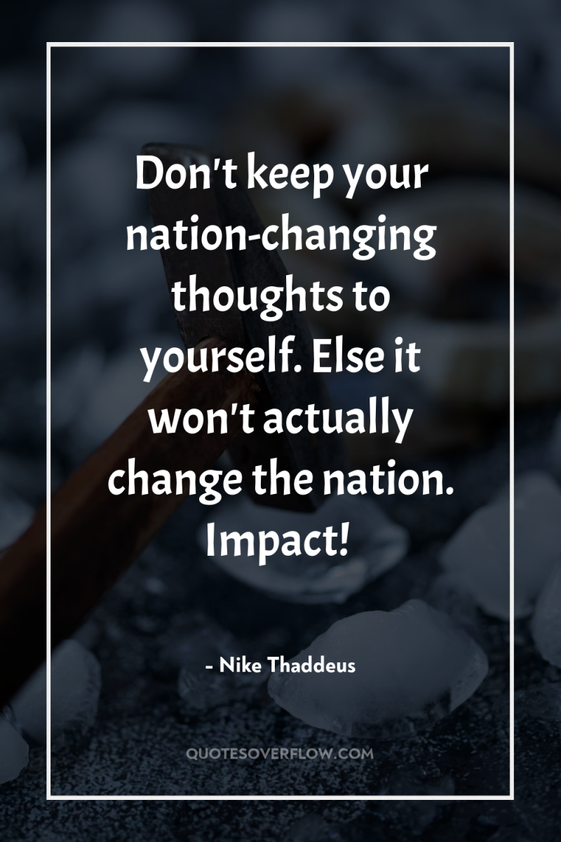 Don't keep your nation-changing thoughts to yourself. Else it won't...