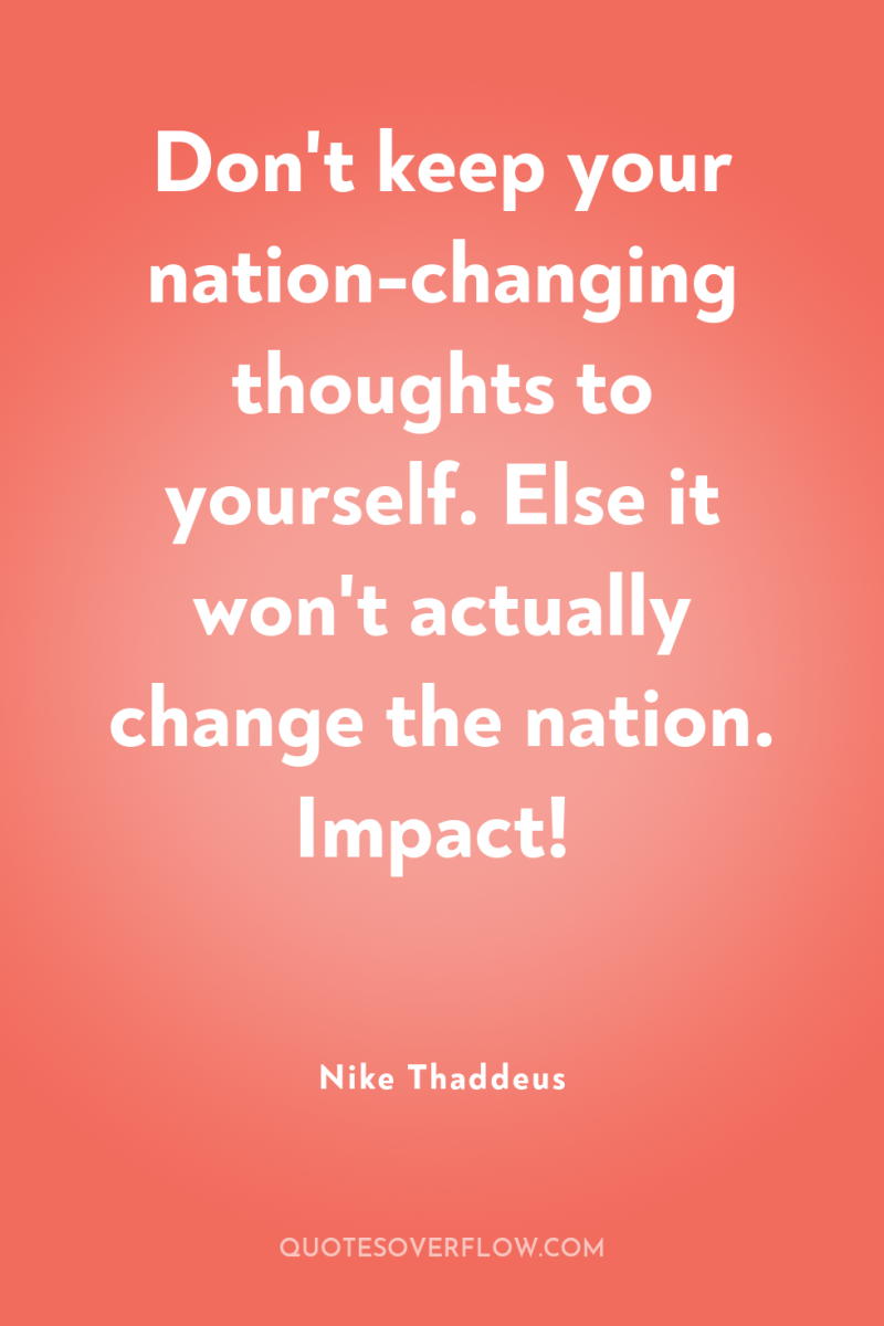 Don't keep your nation-changing thoughts to yourself. Else it won't...