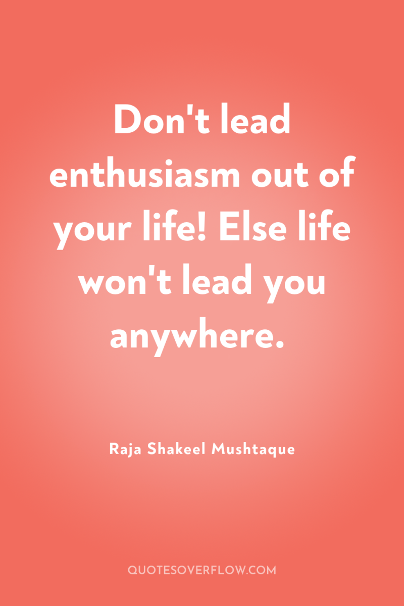 Don't lead enthusiasm out of your life! Else life won't...