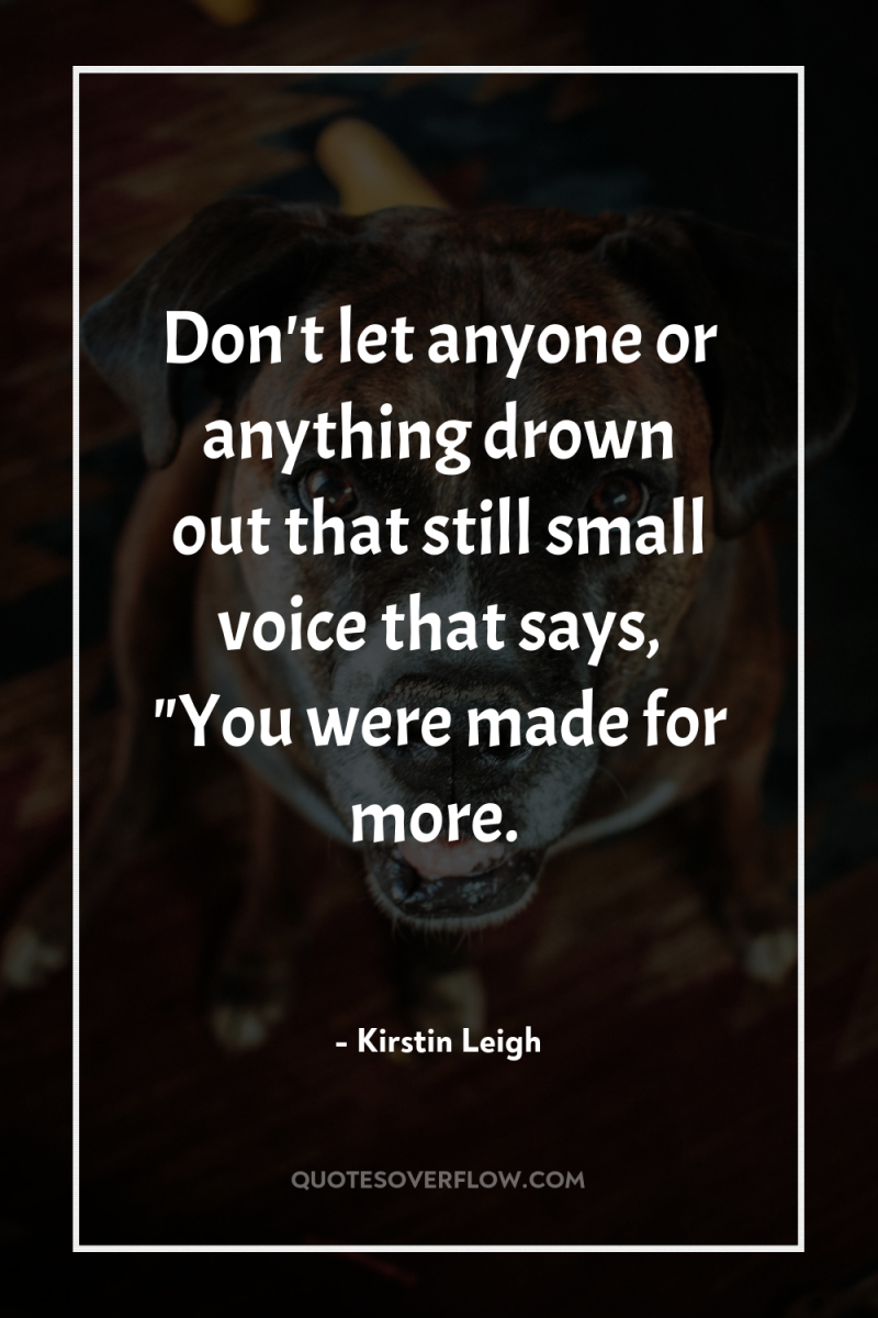 Don't let anyone or anything drown out that still small...