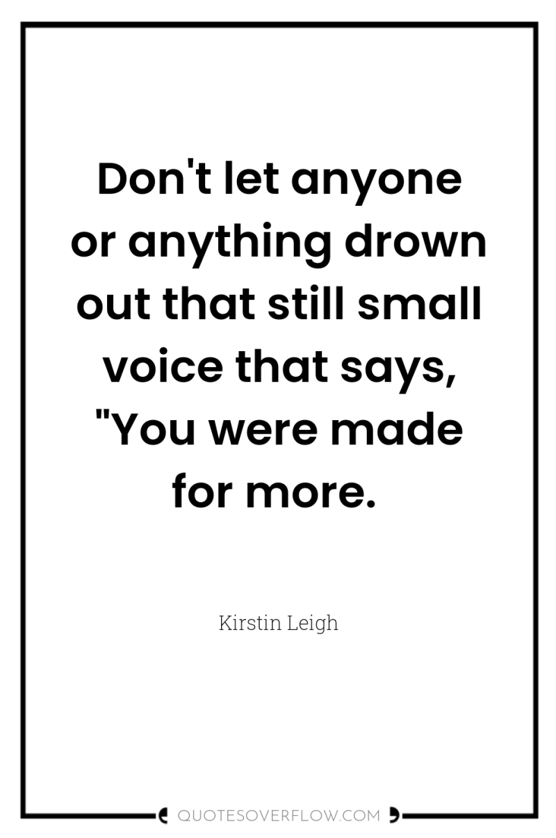 Don't let anyone or anything drown out that still small...