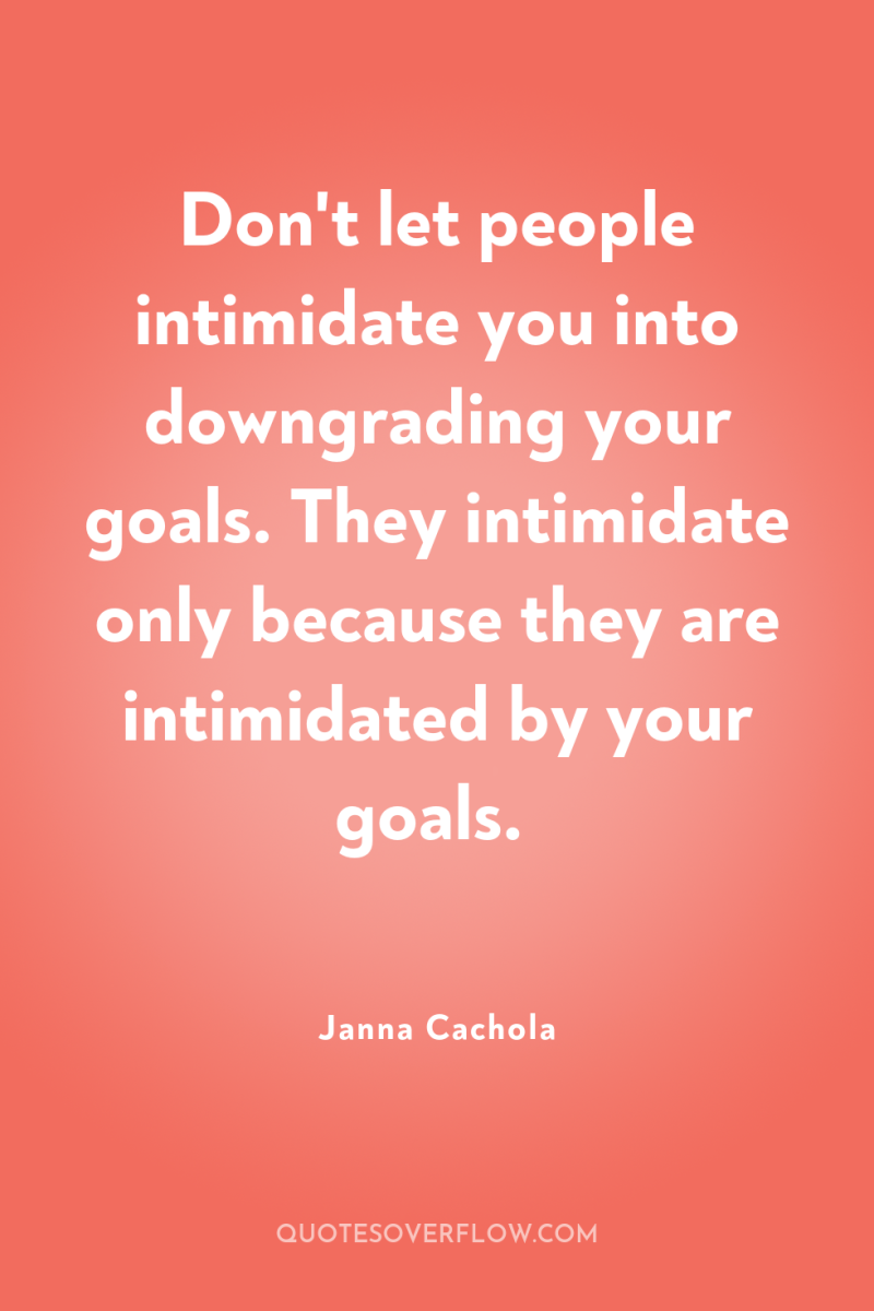 Don't let people intimidate you into downgrading your goals. They...
