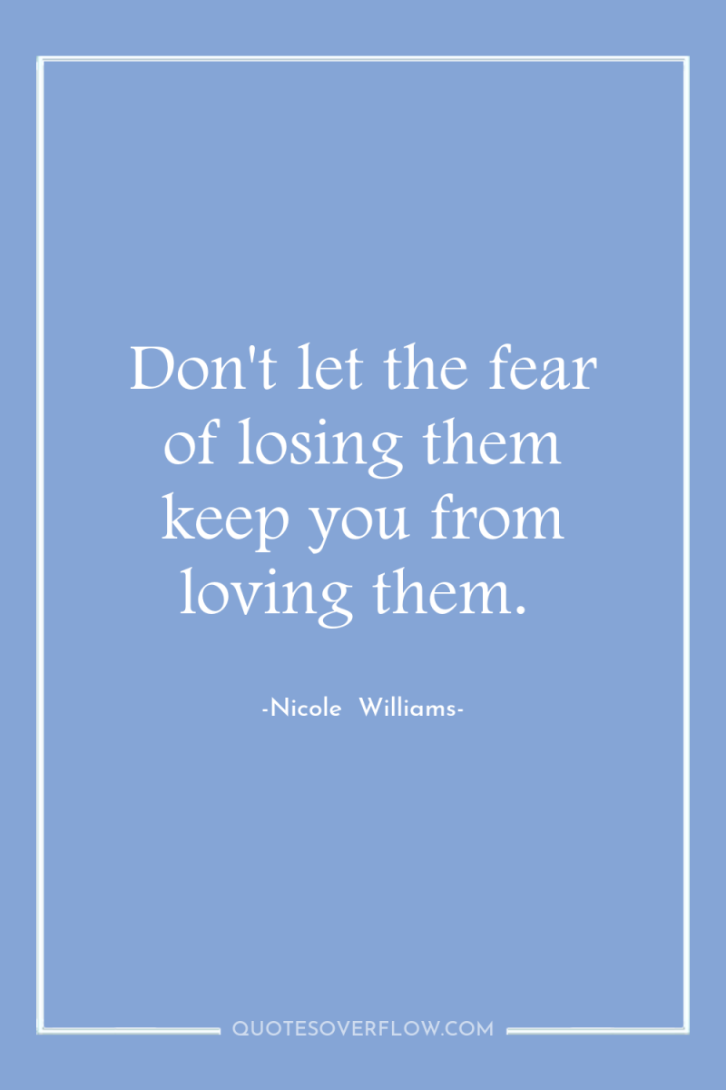 Don't let the fear of losing them keep you from...