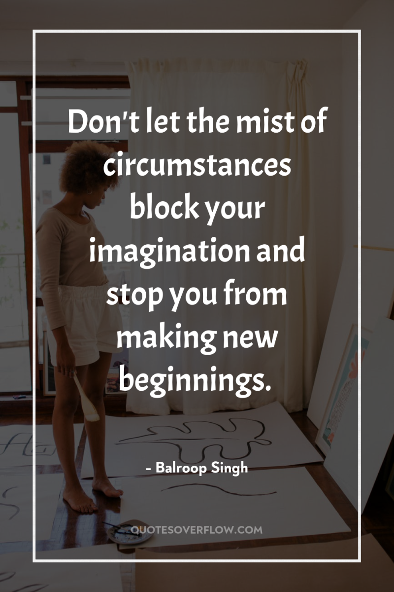 Don't let the mist of circumstances block your imagination and...
