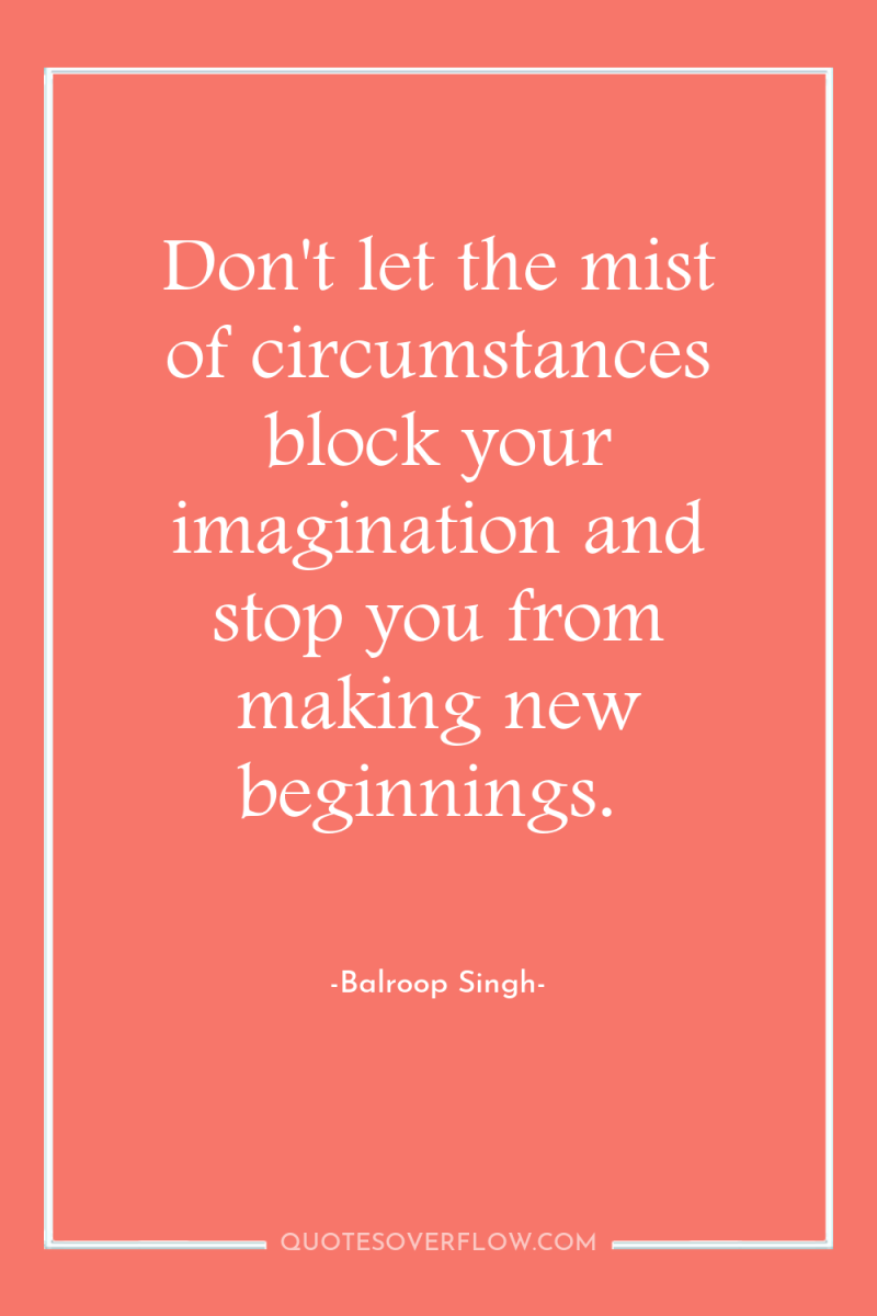 Don't let the mist of circumstances block your imagination and...