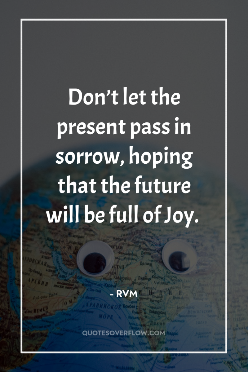 Don’t let the present pass in sorrow, hoping that the...