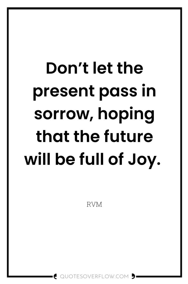 Don’t let the present pass in sorrow, hoping that the...