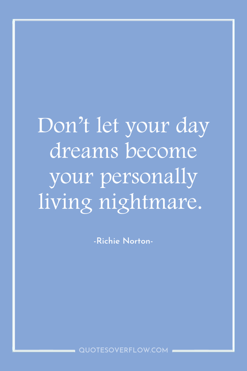 Don’t let your day dreams become your personally living nightmare. 