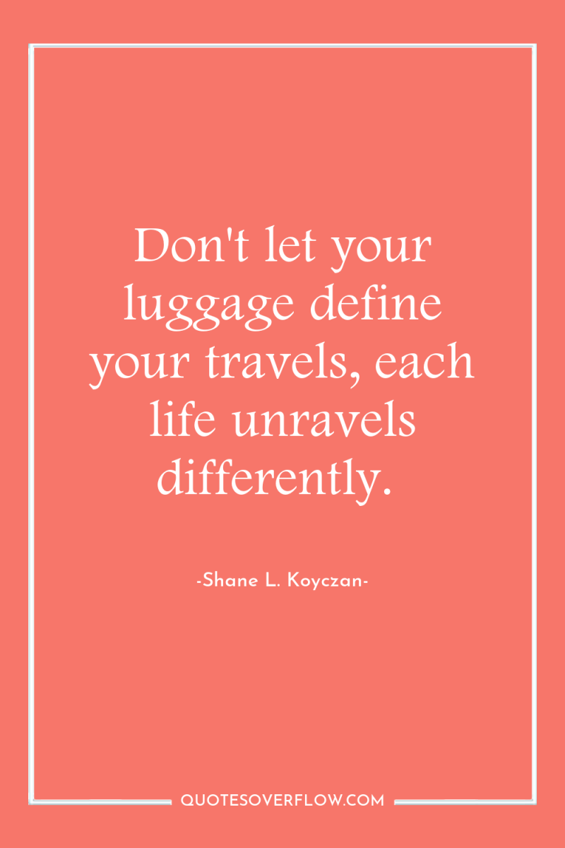 Don't let your luggage define your travels, each life unravels...