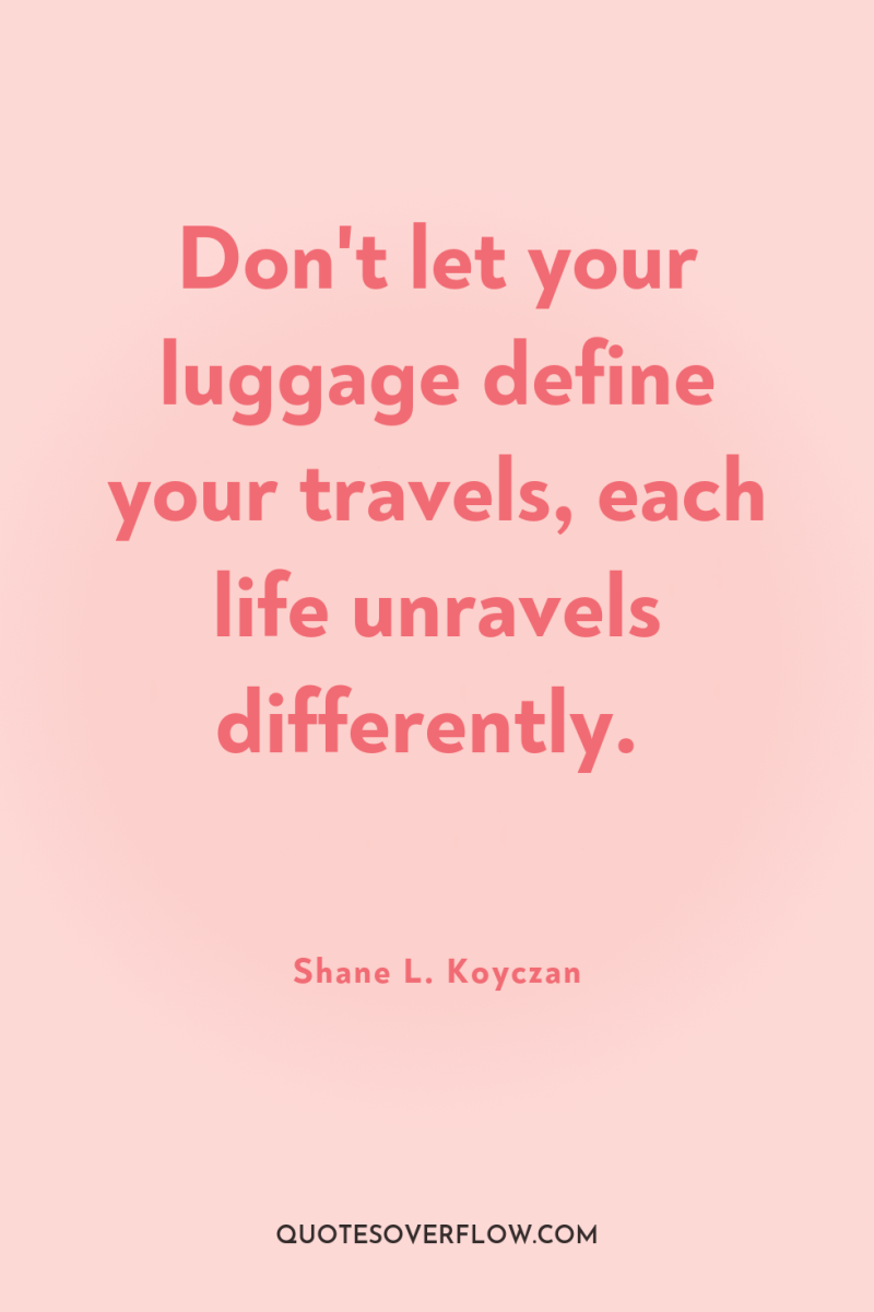 Don't let your luggage define your travels, each life unravels...