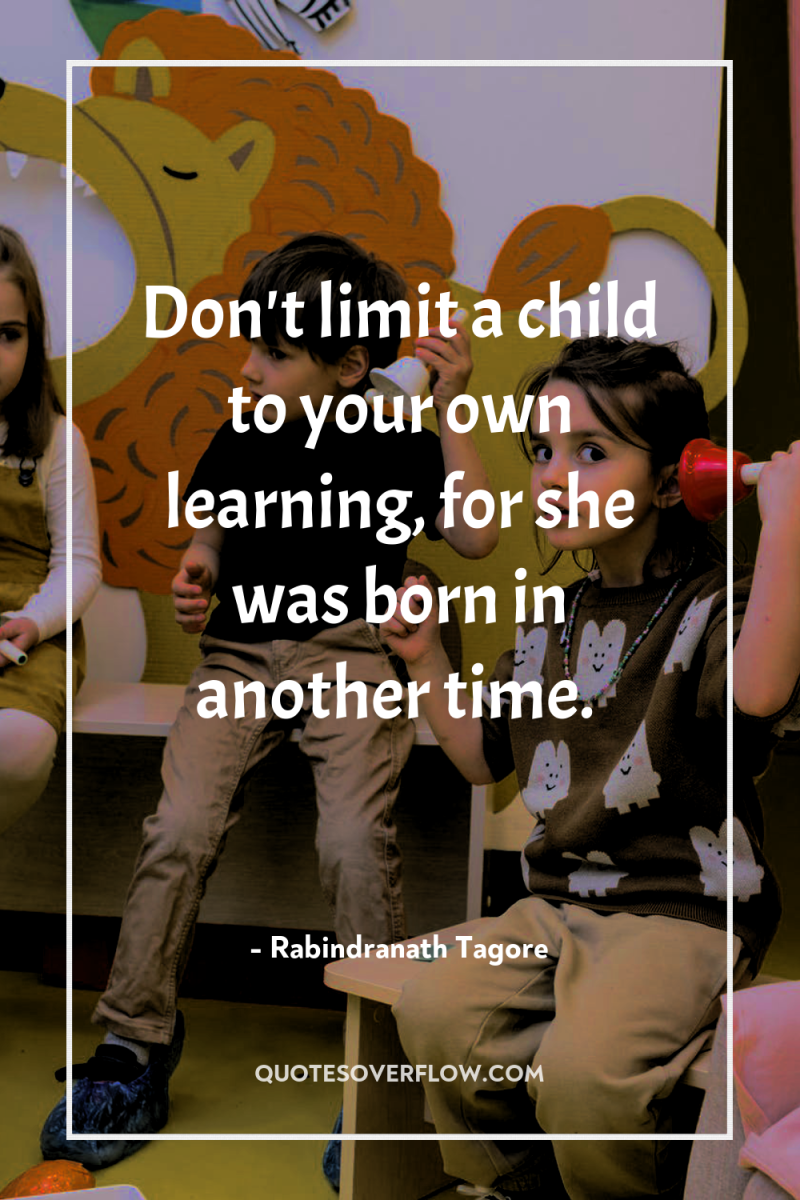 Don't limit a child to your own learning, for she...