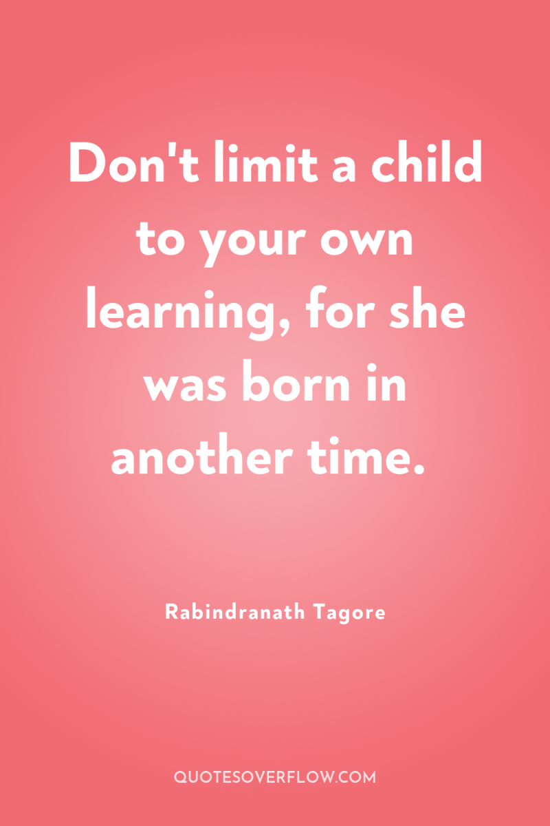 Don't limit a child to your own learning, for she...