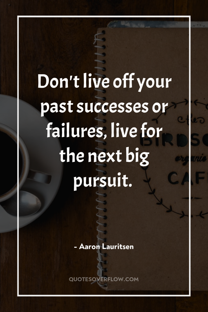 Don't live off your past successes or failures, live for...