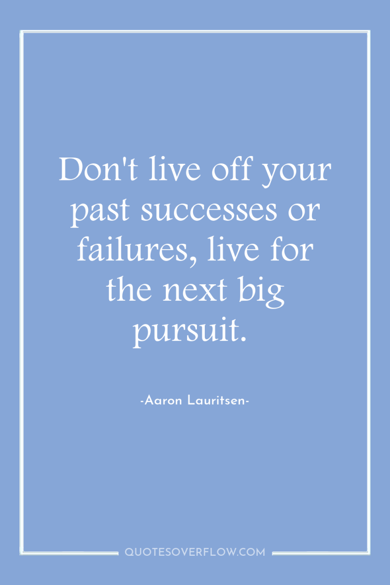 Don't live off your past successes or failures, live for...