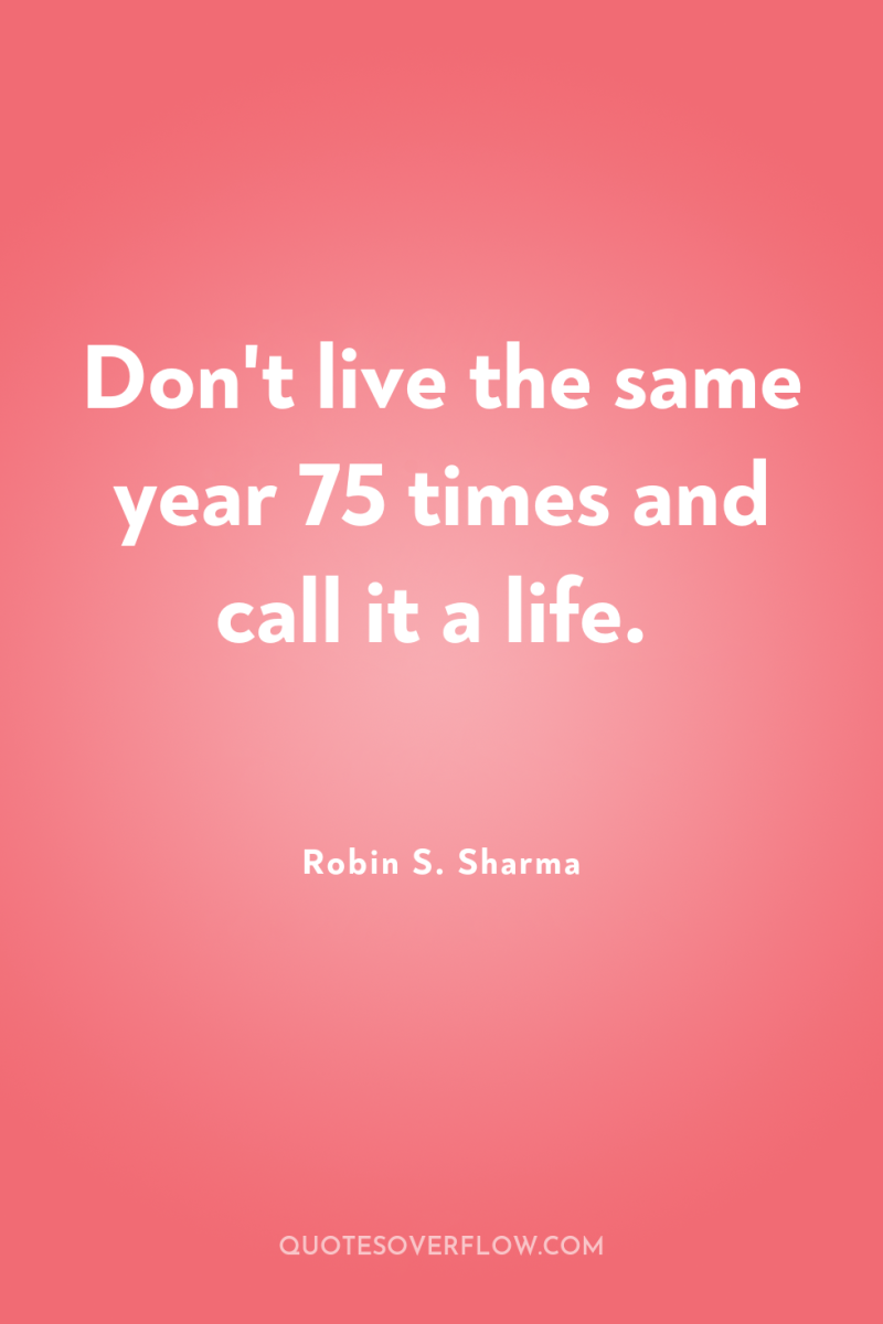 Don't live the same year 75 times and call it...