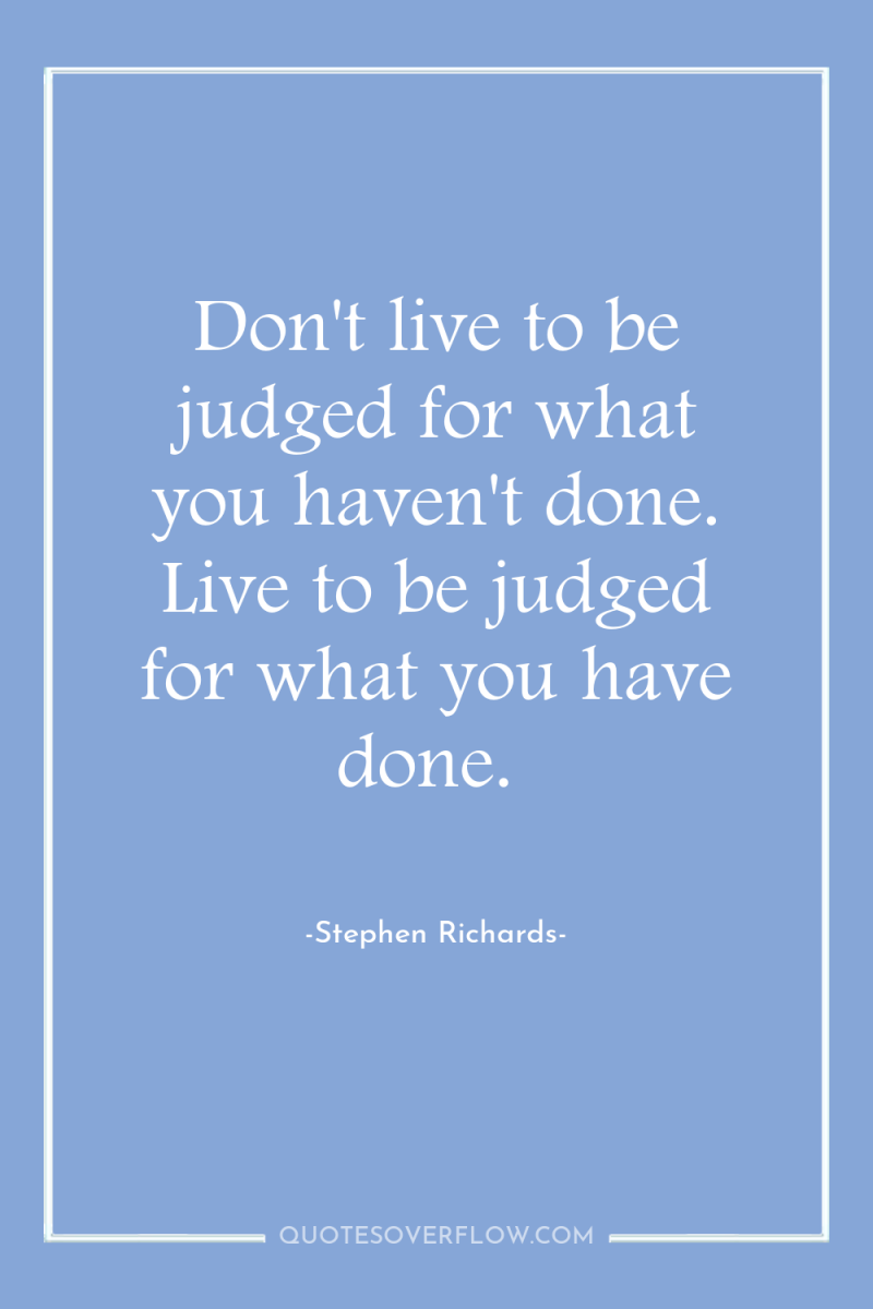 Don't live to be judged for what you haven't done....