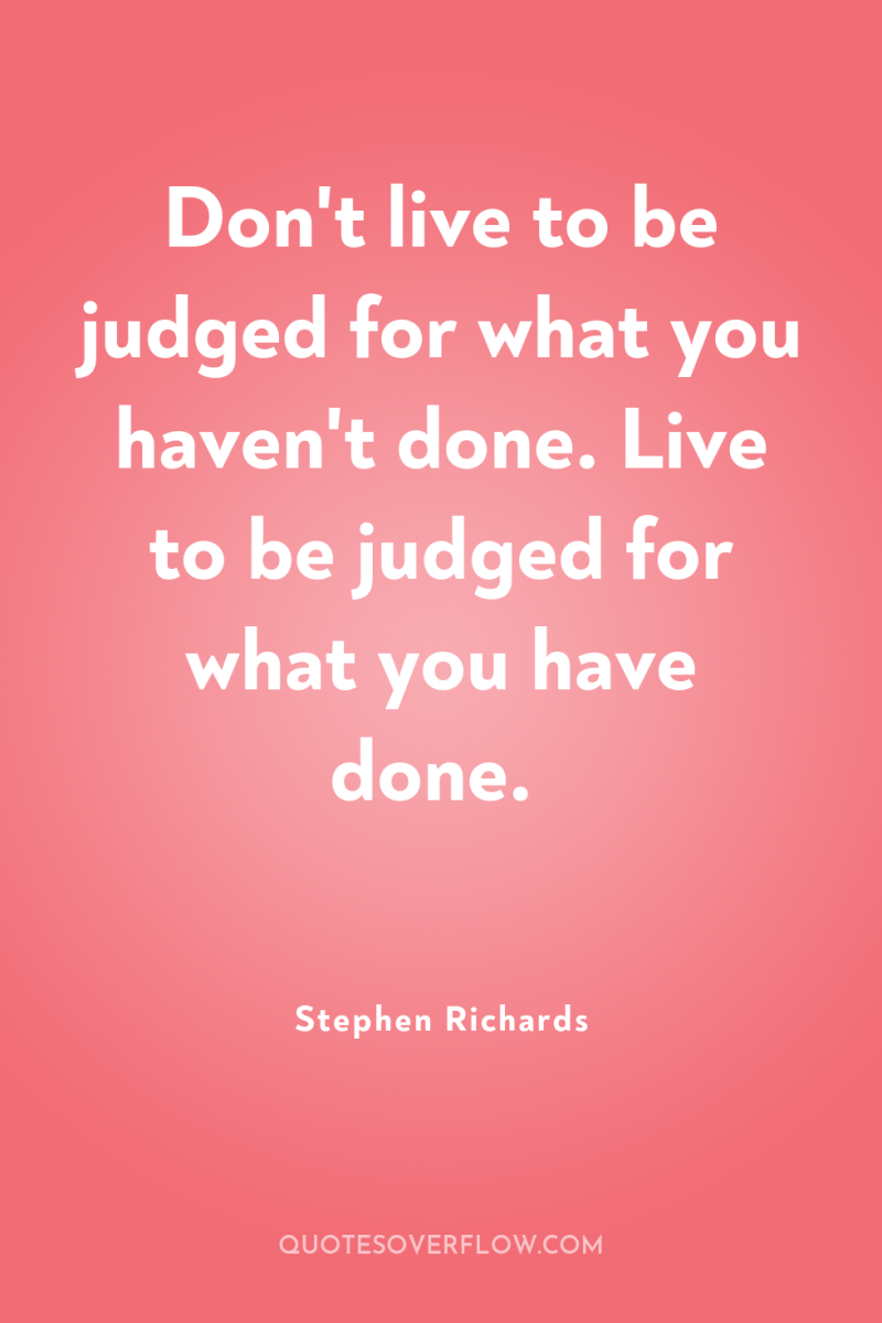 Don't live to be judged for what you haven't done....