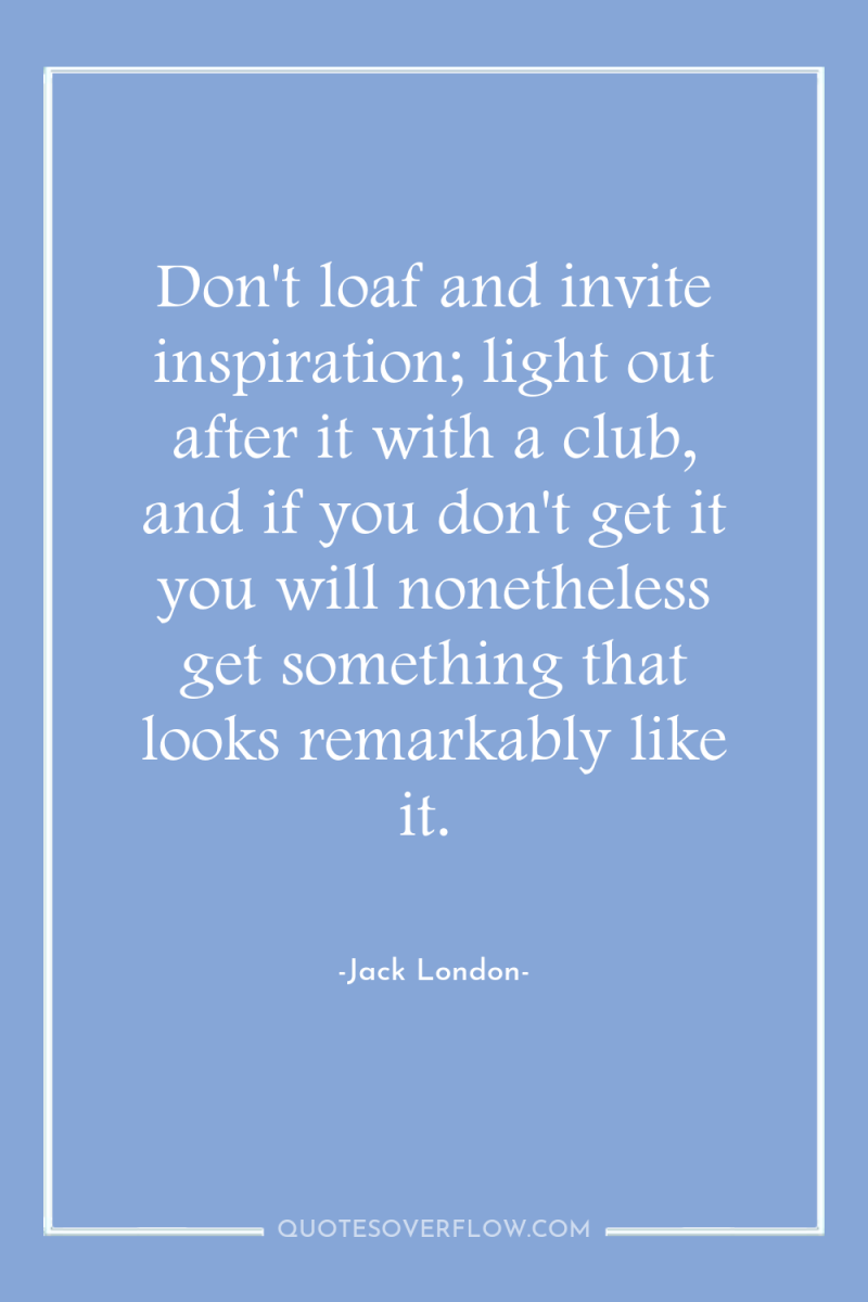Don't loaf and invite inspiration; light out after it with...