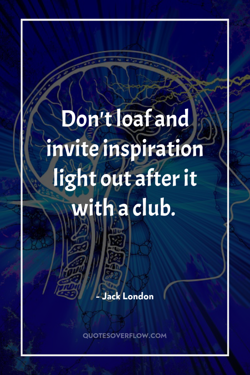 Don't loaf and invite inspiration light out after it with...