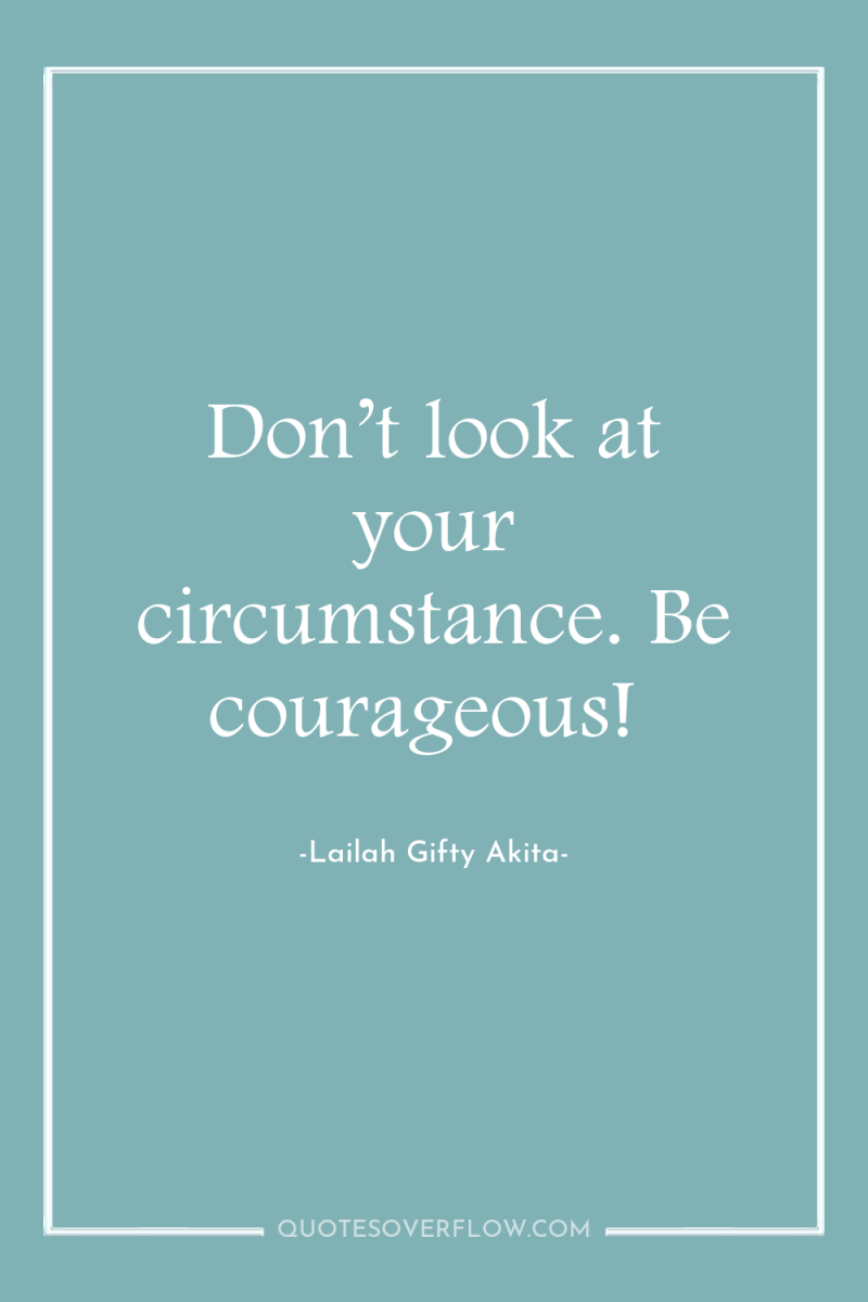 Don’t look at your circumstance. Be courageous! 