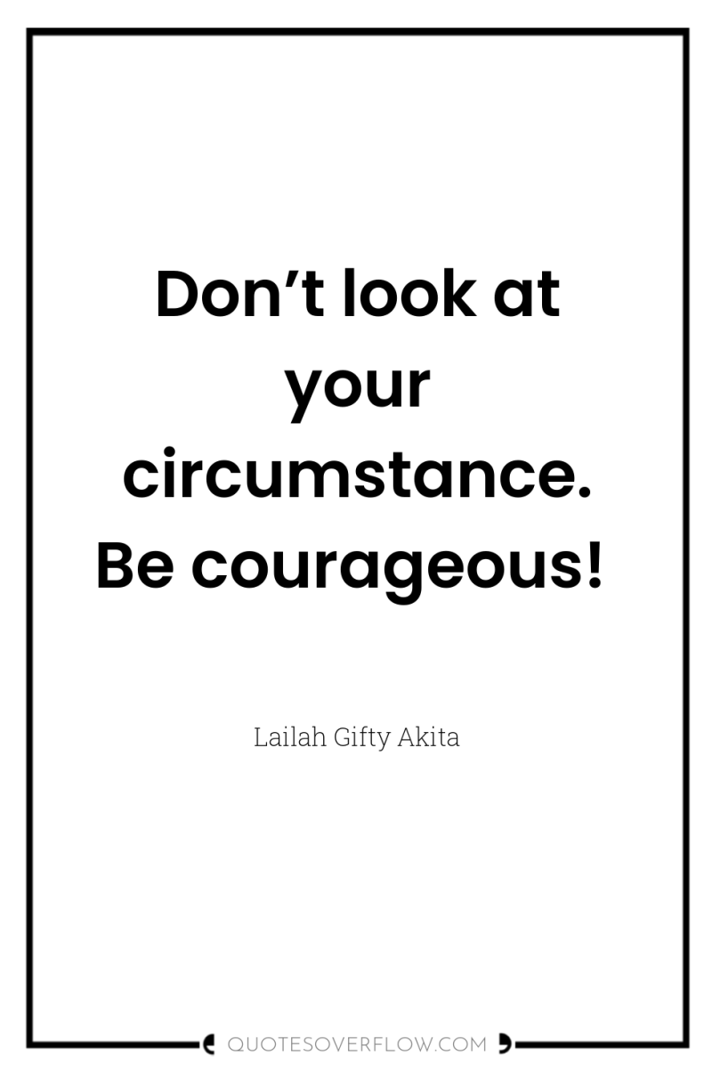 Don’t look at your circumstance. Be courageous! 