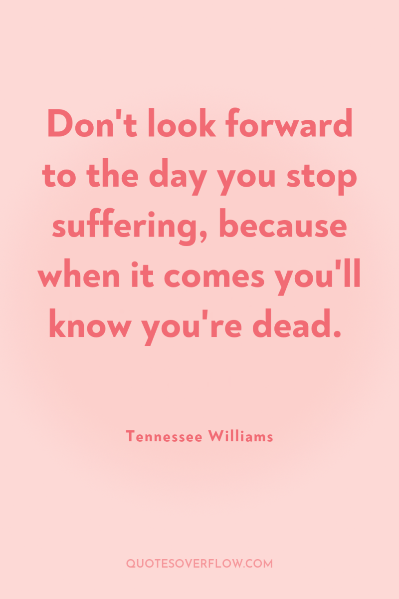 Don't look forward to the day you stop suffering, because...