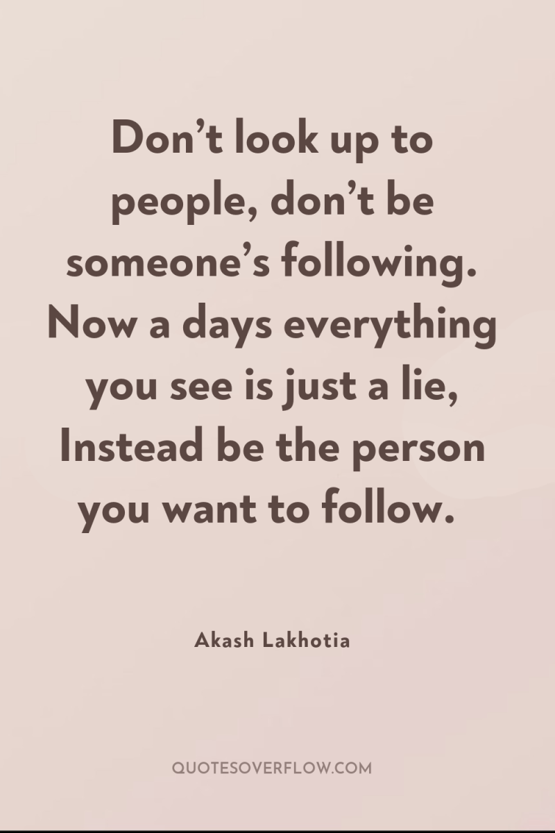 Don’t look up to people, don’t be someone’s following. Now...