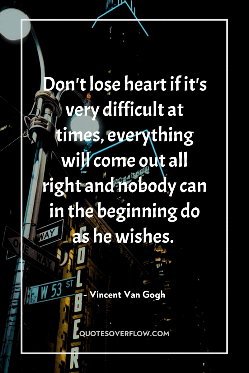 Don't lose heart if it's very difficult at times, everything...