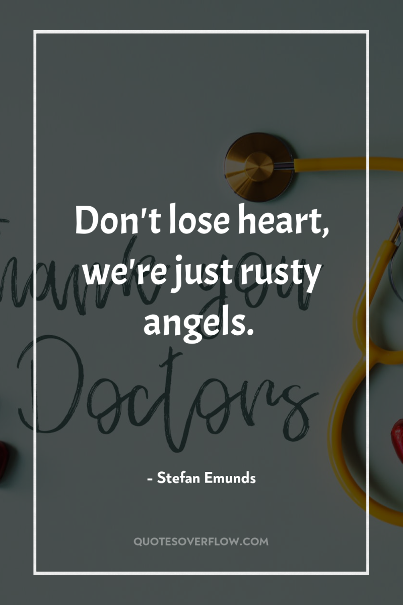 Don't lose heart, we're just rusty angels. 